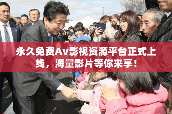 永久免费Av影视资源平台正式上线，海量影片等你来享！