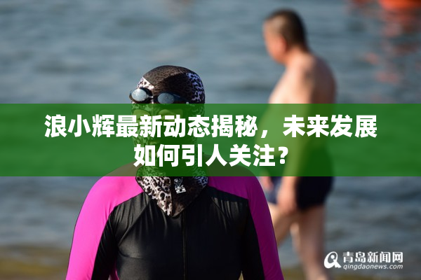 浪小辉最新动态揭秘，未来发展如何引人关注？
