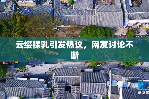 云缨裸乳引发热议，网友讨论不断