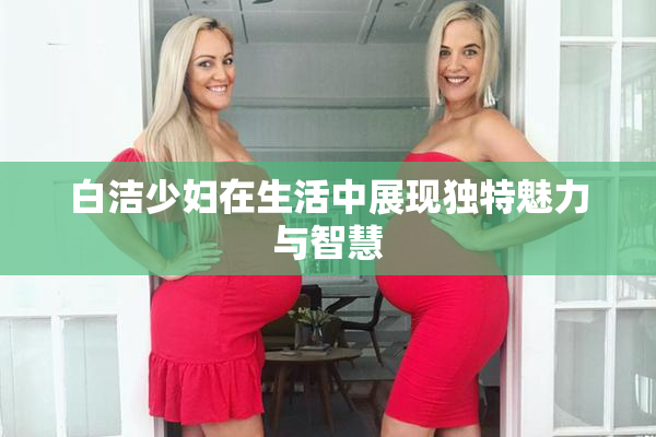 白洁少妇在生活中展现独特魅力与智慧