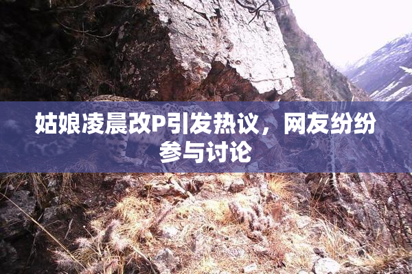 姑娘凌晨改P引发热议，网友纷纷参与讨论