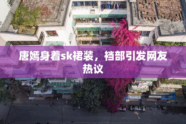 唐嫣身着sk裙装，裆部引发网友热议