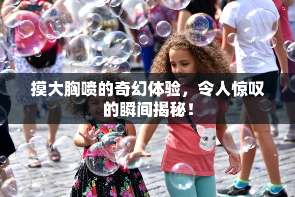 摸大胸喷的奇幻体验，令人惊叹的瞬间揭秘！