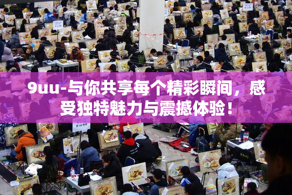 9uu-与你共享每个精彩瞬间，感受独特魅力与震撼体验！