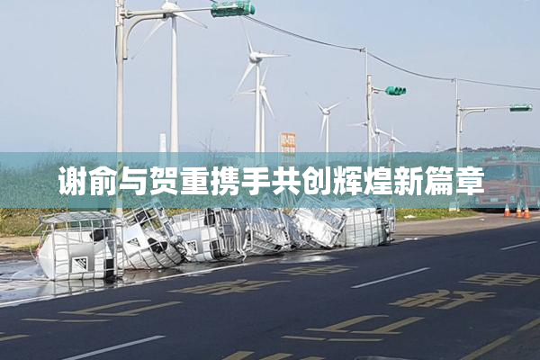 谢俞与贺重携手共创辉煌新篇章