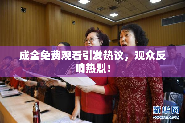 成全免费观看引发热议，观众反响热烈！