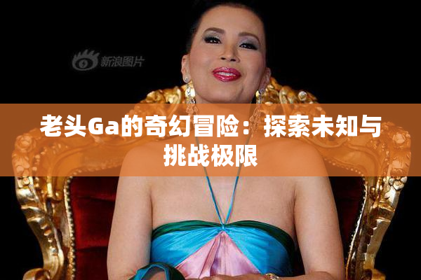 老头Ga的奇幻冒险：探索未知与挑战极限