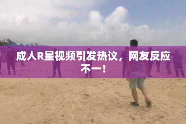 成人R星视频引发热议，网友反应不一！