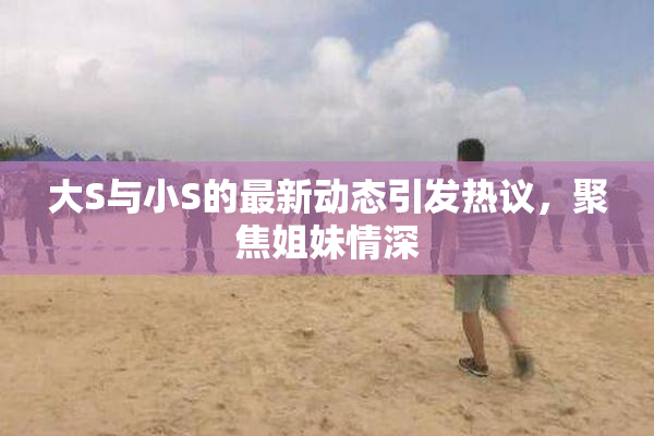 大S与小S的最新动态引发热议，聚焦姐妹情深
