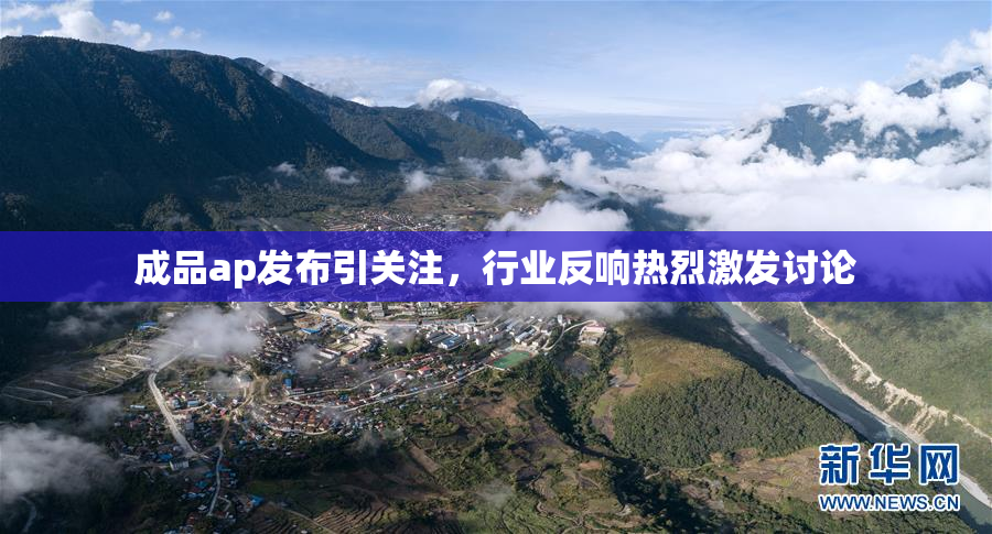 成品ap发布引关注，行业反响热烈激发讨论