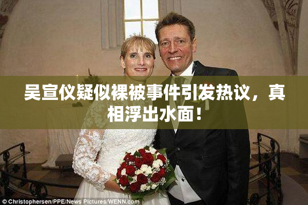 吴宣仪疑似裸被事件引发热议，真相浮出水面！