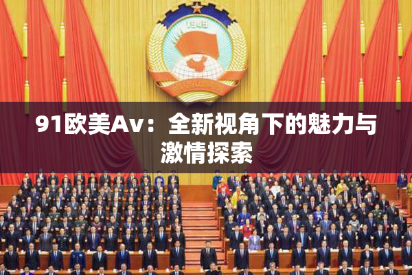 91欧美Av：全新视角下的魅力与激情探索