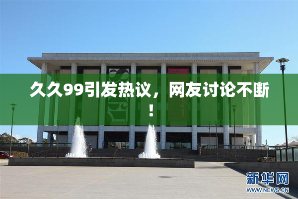 久久99引发热议，网友讨论不断！