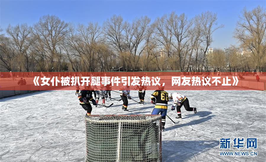《女仆被扒开腿事件引发热议，网友热议不止》
