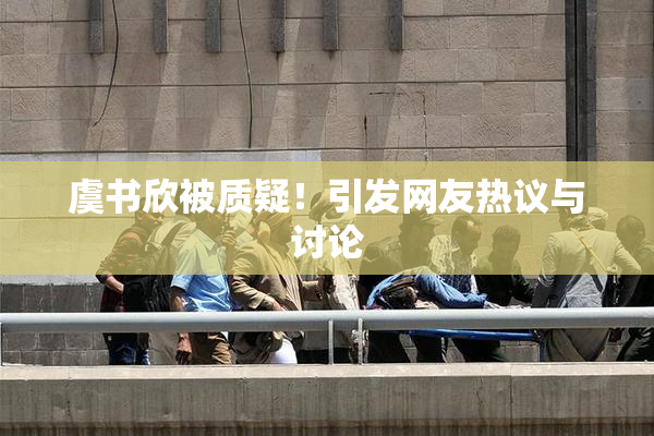 虞书欣被质疑！引发网友热议与讨论