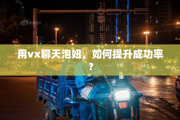 用vx聊天泡妞，如何提升成功率？