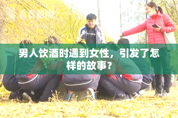 男人饮酒时遇到女性，引发了怎样的故事？