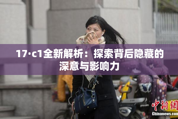 17·c1全新解析：探索背后隐藏的深意与影响力