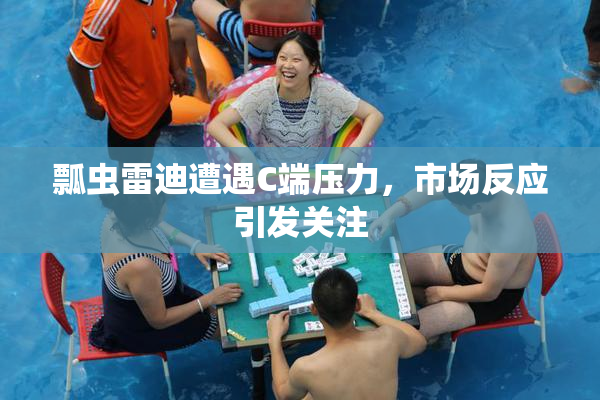 瓢虫雷迪遭遇C端压力，市场反应引发关注