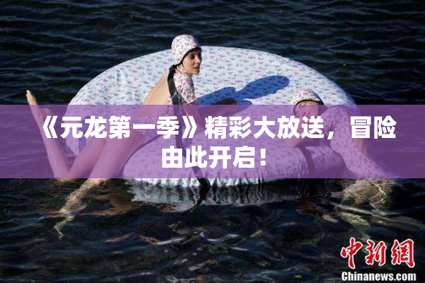 《元龙第一季》精彩大放送，冒险由此开启！
