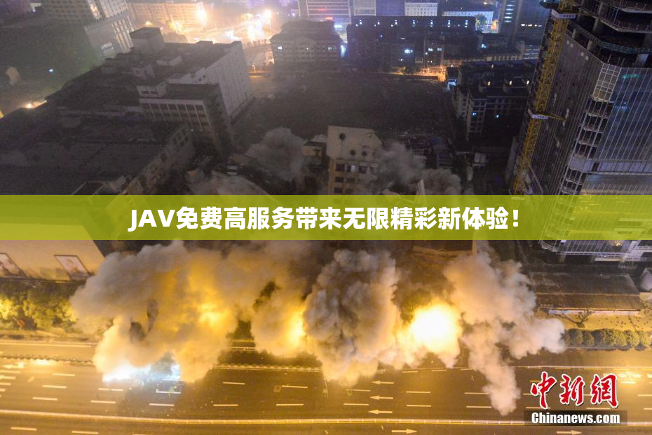 JAV免费高服务带来无限精彩新体验！