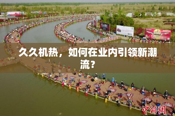 久久机热，如何在业内引领新潮流？