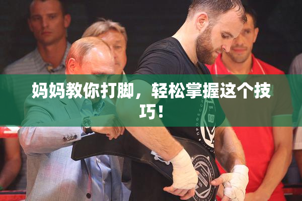妈妈教你打脚，轻松掌握这个技巧！