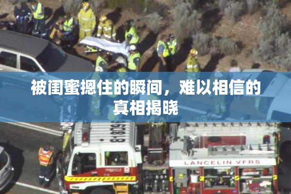 被闺蜜摁住的瞬间，难以相信的真相揭晓