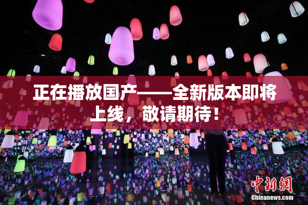 正在播放国产——全新版本即将上线，敬请期待！