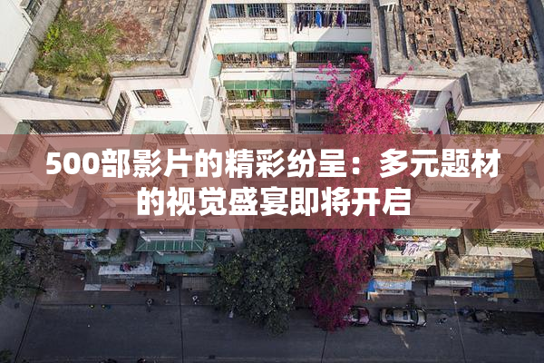 500部影片的精彩纷呈：多元题材的视觉盛宴即将开启