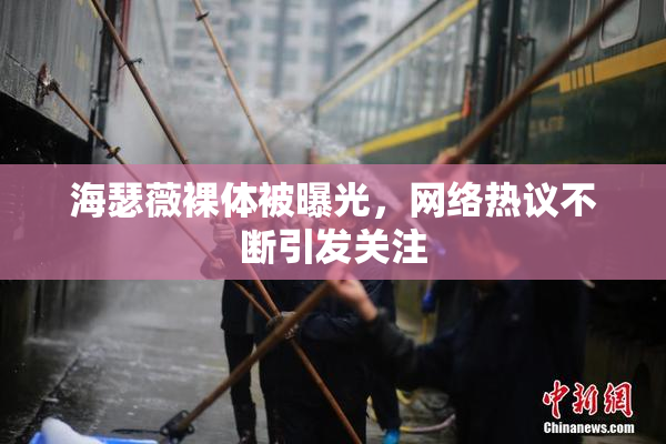 海瑟薇裸体被曝光，网络热议不断引发关注