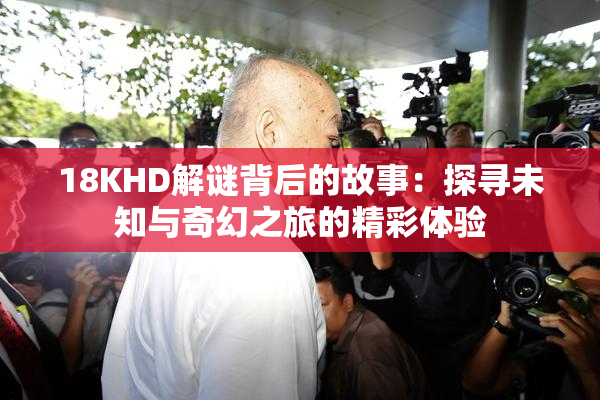 18KHD解谜背后的故事：探寻未知与奇幻之旅的精彩体验