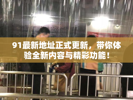 91最新地址正式更新，带你体验全新内容与精彩功能！