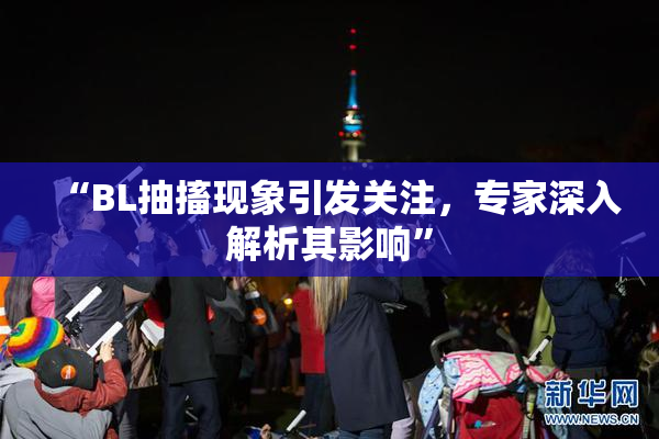 “BL抽搐现象引发关注，专家深入解析其影响”