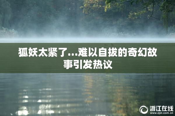 狐妖太紧了…难以自拔的奇幻故事引发热议