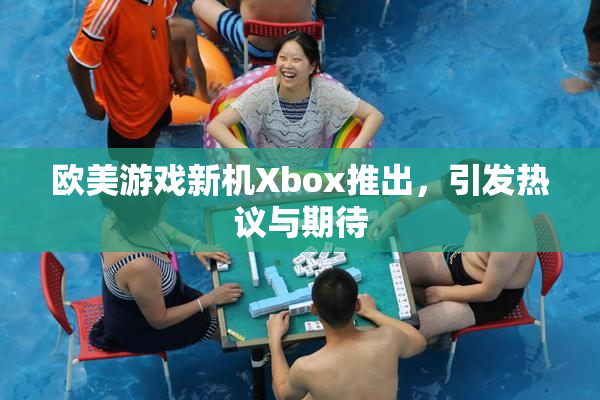 欧美游戏新机Xbox推出，引发热议与期待