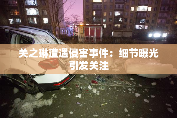 关之琳遭遇侵害事件：细节曝光引发关注