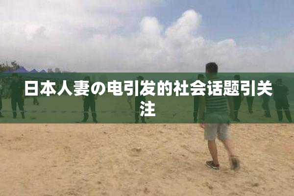 日本人妻の电引发的社会话题引关注