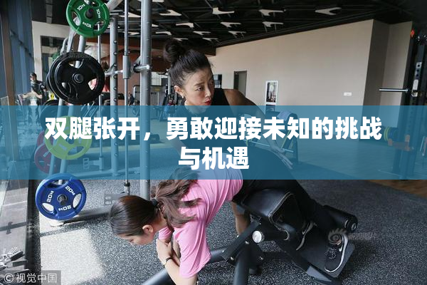 双腿张开，勇敢迎接未知的挑战与机遇