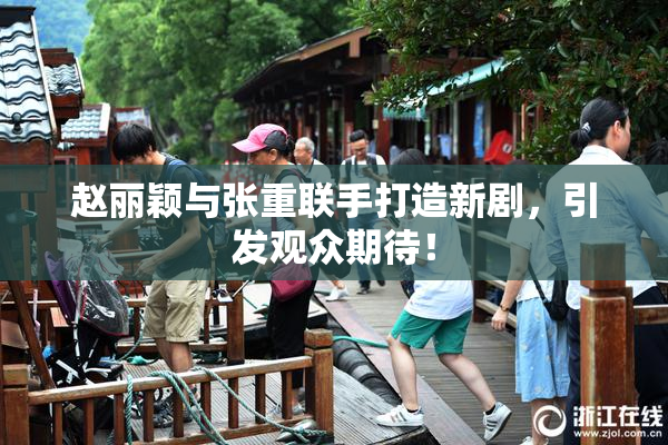 赵丽颖与张重联手打造新剧，引发观众期待！