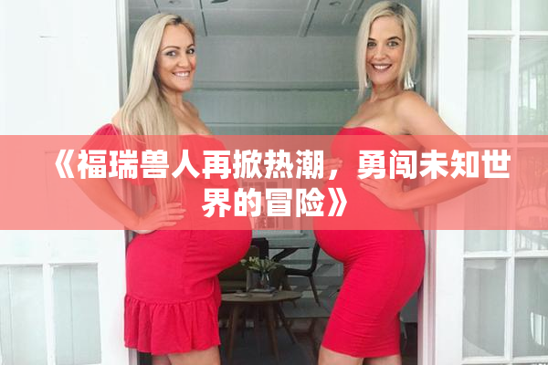 《福瑞兽人再掀热潮，勇闯未知世界的冒险》