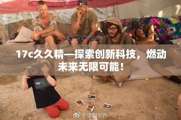 17c久久精—探索创新科技，燃动未来无限可能！