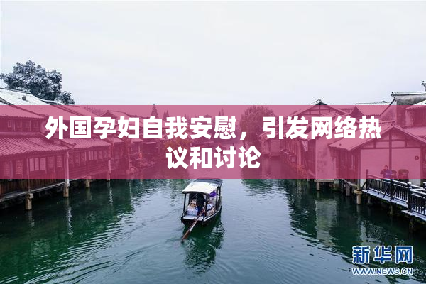 外国孕妇自我安慰，引发网络热议和讨论