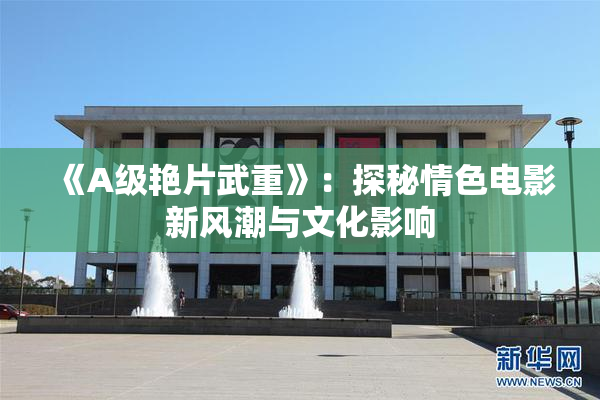 《A级艳片武重》：探秘情色电影新风潮与文化影响