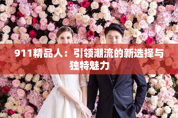 911精品人：引领潮流的新选择与独特魅力