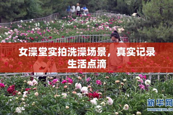 女澡堂实拍洗澡场景，真实记录生活点滴