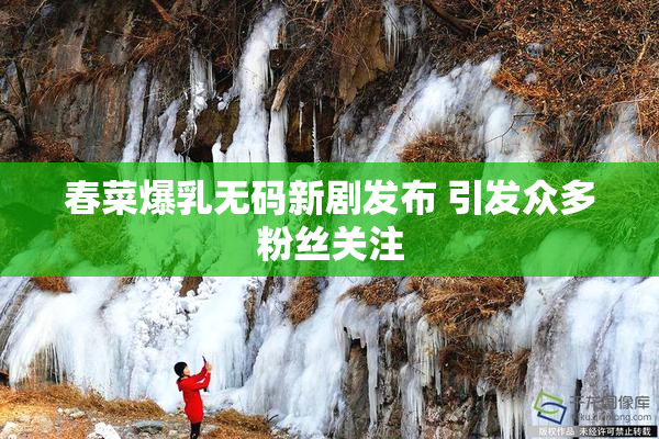 春菜爆乳无码新剧发布 引发众多粉丝关注