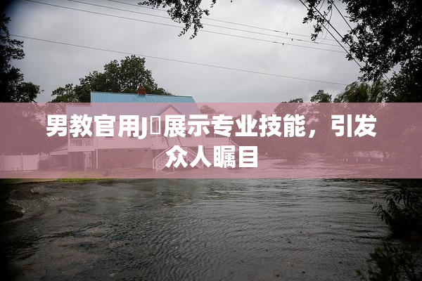 男教官用J亅展示专业技能，引发众人瞩目