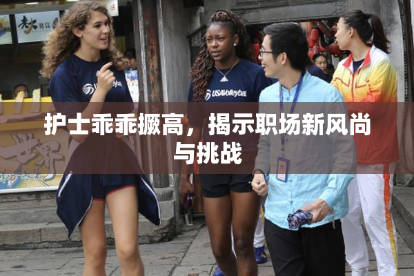 护士乖乖撅高，揭示职场新风尚与挑战