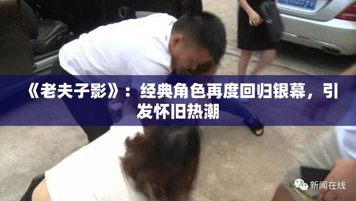 《老夫子影》：经典角色再度回归银幕，引发怀旧热潮